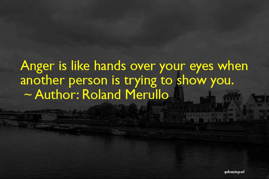 Roland Merullo Quotes: Anger Is Like Hands Over Your Eyes When Another Person Is Trying To Show You.