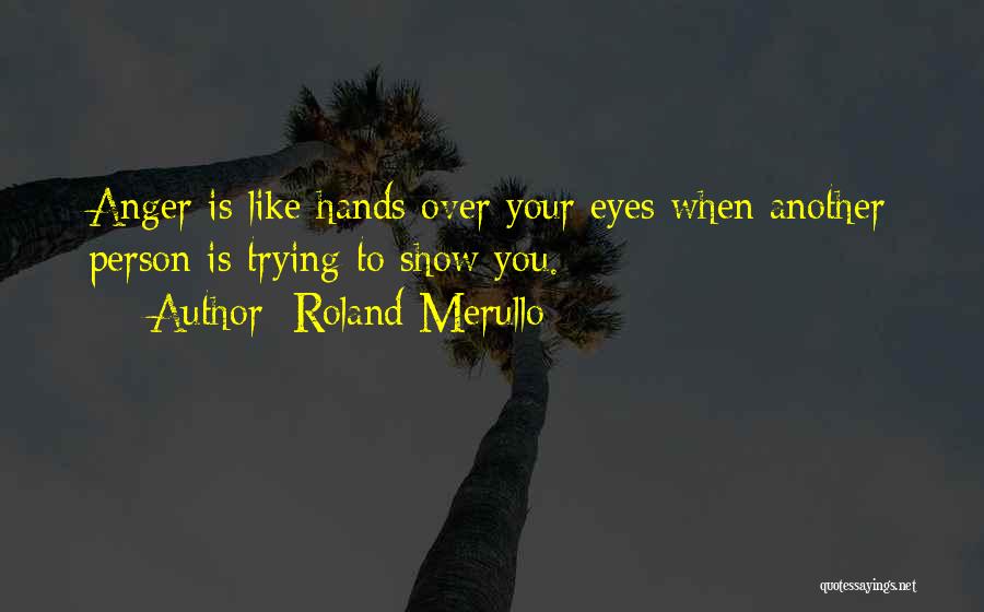 Roland Merullo Quotes: Anger Is Like Hands Over Your Eyes When Another Person Is Trying To Show You.