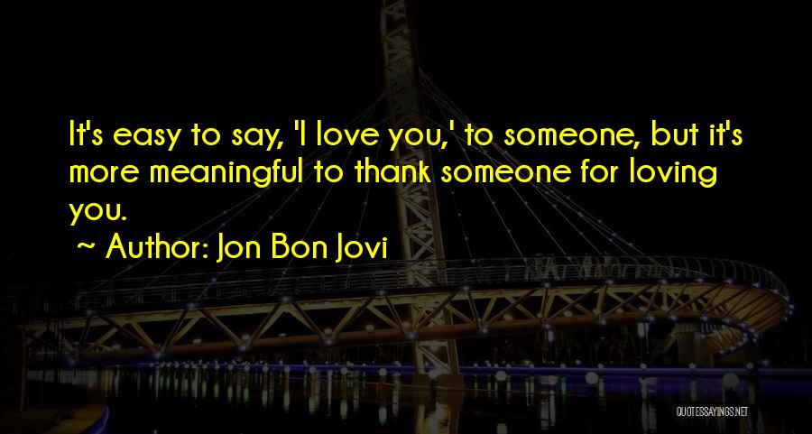 Jon Bon Jovi Quotes: It's Easy To Say, 'i Love You,' To Someone, But It's More Meaningful To Thank Someone For Loving You.