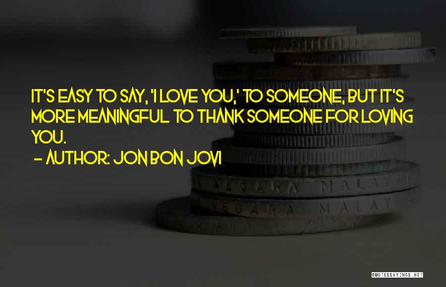 Jon Bon Jovi Quotes: It's Easy To Say, 'i Love You,' To Someone, But It's More Meaningful To Thank Someone For Loving You.