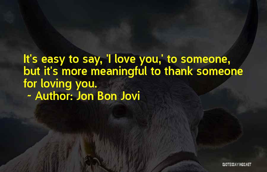 Jon Bon Jovi Quotes: It's Easy To Say, 'i Love You,' To Someone, But It's More Meaningful To Thank Someone For Loving You.