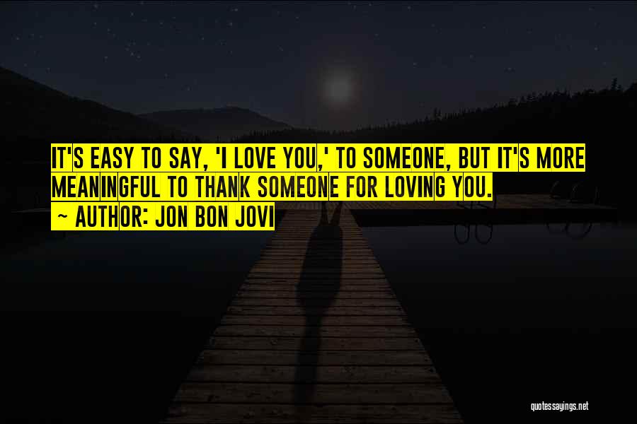 Jon Bon Jovi Quotes: It's Easy To Say, 'i Love You,' To Someone, But It's More Meaningful To Thank Someone For Loving You.
