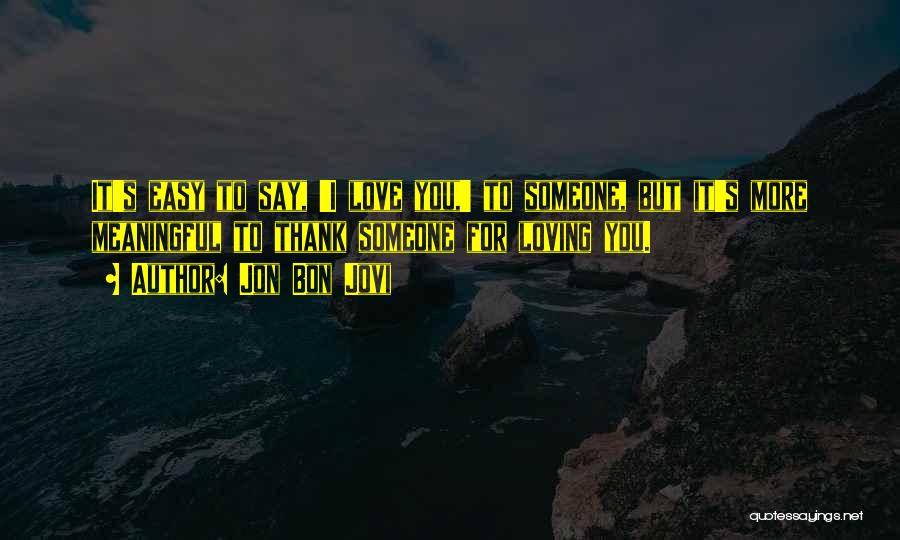 Jon Bon Jovi Quotes: It's Easy To Say, 'i Love You,' To Someone, But It's More Meaningful To Thank Someone For Loving You.