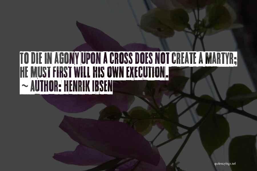 Henrik Ibsen Quotes: To Die In Agony Upon A Cross Does Not Create A Martyr; He Must First Will His Own Execution.