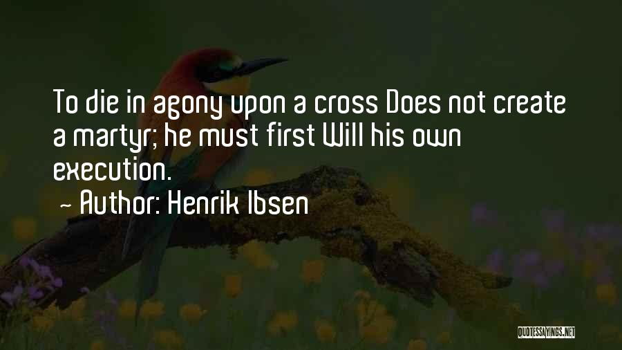 Henrik Ibsen Quotes: To Die In Agony Upon A Cross Does Not Create A Martyr; He Must First Will His Own Execution.