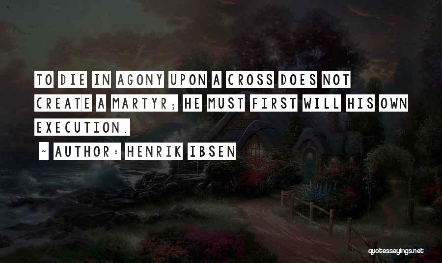 Henrik Ibsen Quotes: To Die In Agony Upon A Cross Does Not Create A Martyr; He Must First Will His Own Execution.