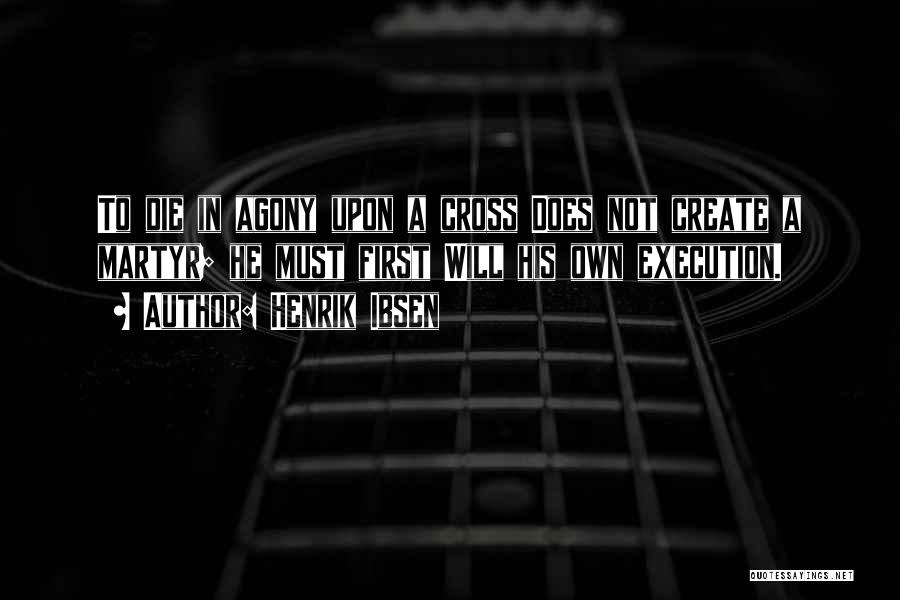 Henrik Ibsen Quotes: To Die In Agony Upon A Cross Does Not Create A Martyr; He Must First Will His Own Execution.