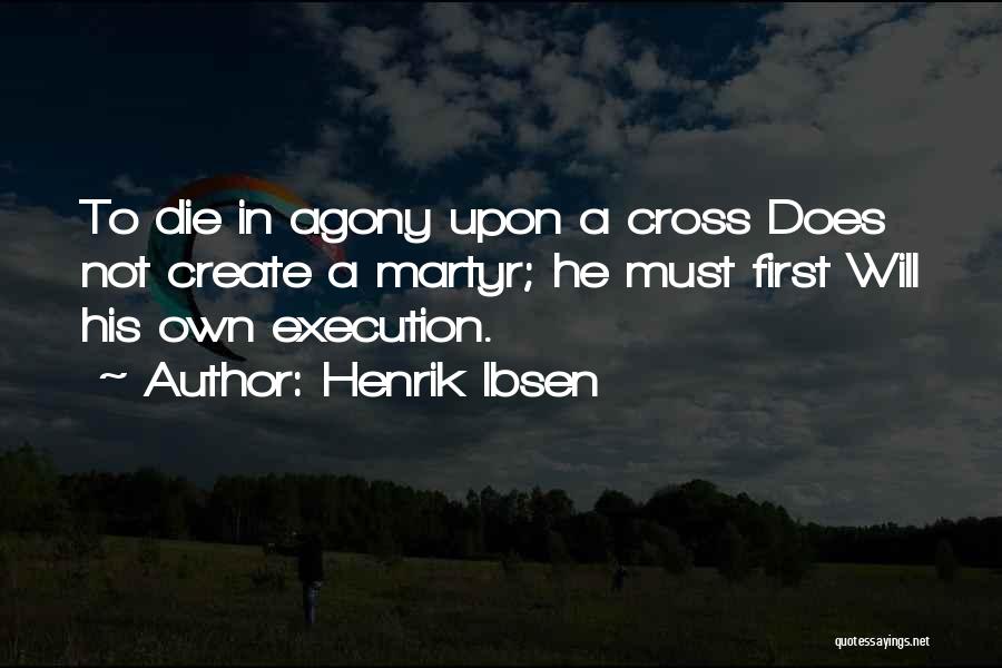 Henrik Ibsen Quotes: To Die In Agony Upon A Cross Does Not Create A Martyr; He Must First Will His Own Execution.