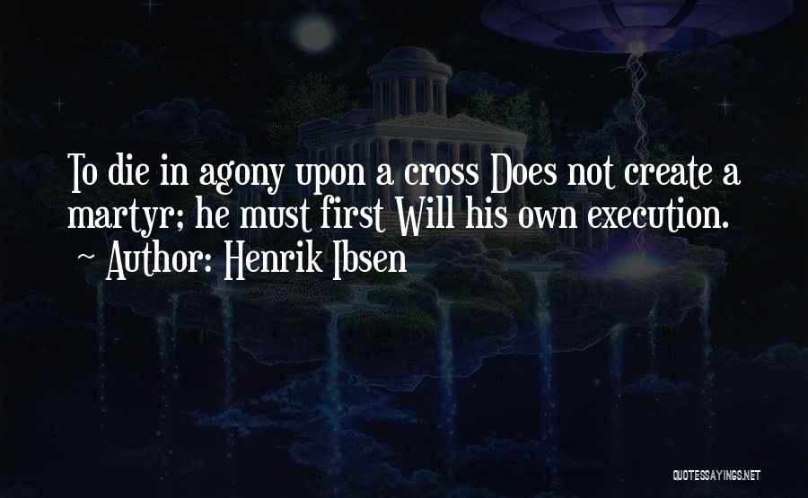 Henrik Ibsen Quotes: To Die In Agony Upon A Cross Does Not Create A Martyr; He Must First Will His Own Execution.