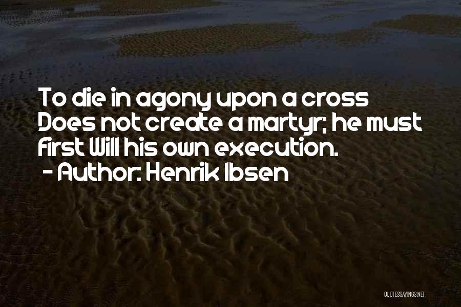 Henrik Ibsen Quotes: To Die In Agony Upon A Cross Does Not Create A Martyr; He Must First Will His Own Execution.