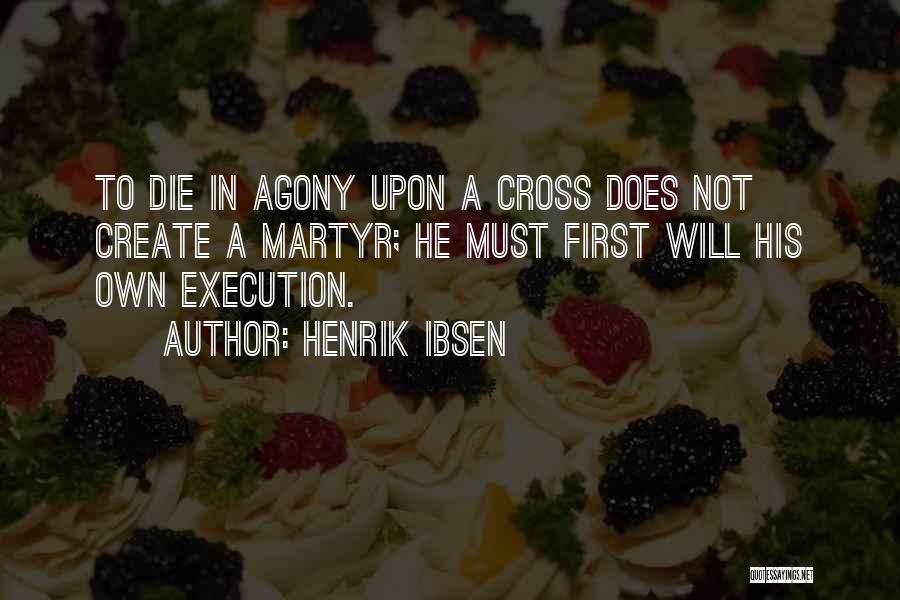 Henrik Ibsen Quotes: To Die In Agony Upon A Cross Does Not Create A Martyr; He Must First Will His Own Execution.