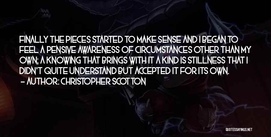 Christopher Scotton Quotes: Finally The Pieces Started To Make Sense And I Began To Feel A Pensive Awareness Of Circumstances Other Than My