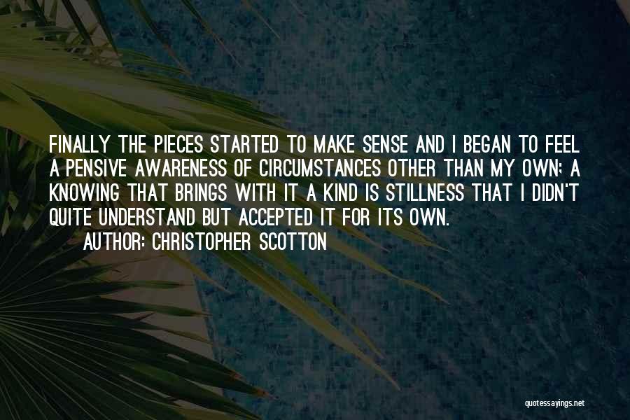 Christopher Scotton Quotes: Finally The Pieces Started To Make Sense And I Began To Feel A Pensive Awareness Of Circumstances Other Than My