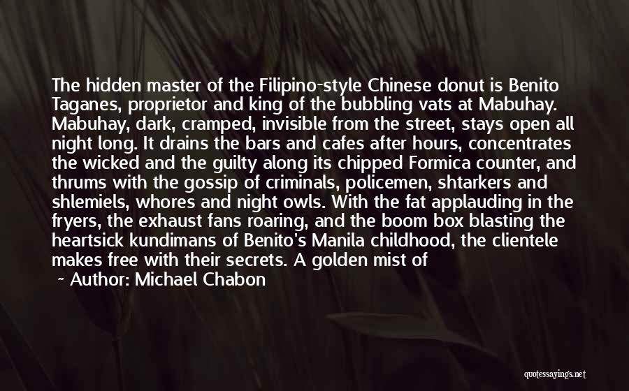 Michael Chabon Quotes: The Hidden Master Of The Filipino-style Chinese Donut Is Benito Taganes, Proprietor And King Of The Bubbling Vats At Mabuhay.