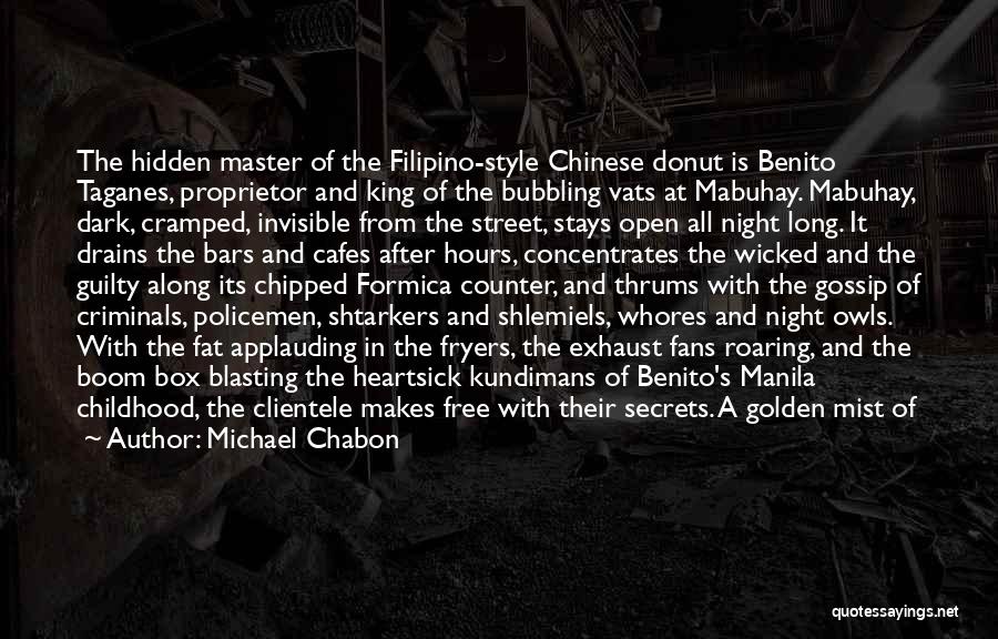 Michael Chabon Quotes: The Hidden Master Of The Filipino-style Chinese Donut Is Benito Taganes, Proprietor And King Of The Bubbling Vats At Mabuhay.