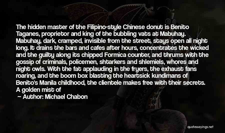 Michael Chabon Quotes: The Hidden Master Of The Filipino-style Chinese Donut Is Benito Taganes, Proprietor And King Of The Bubbling Vats At Mabuhay.