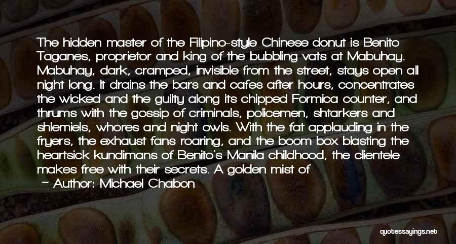 Michael Chabon Quotes: The Hidden Master Of The Filipino-style Chinese Donut Is Benito Taganes, Proprietor And King Of The Bubbling Vats At Mabuhay.