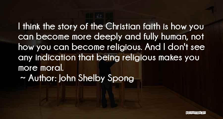 John Shelby Spong Quotes: I Think The Story Of The Christian Faith Is How You Can Become More Deeply And Fully Human, Not How