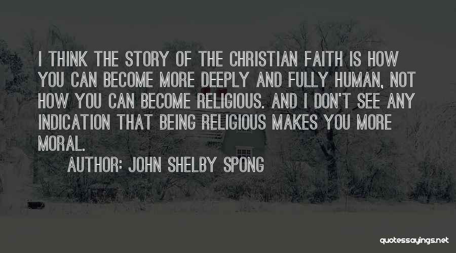 John Shelby Spong Quotes: I Think The Story Of The Christian Faith Is How You Can Become More Deeply And Fully Human, Not How