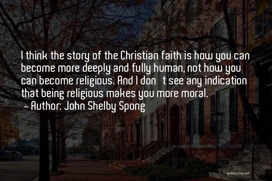 John Shelby Spong Quotes: I Think The Story Of The Christian Faith Is How You Can Become More Deeply And Fully Human, Not How