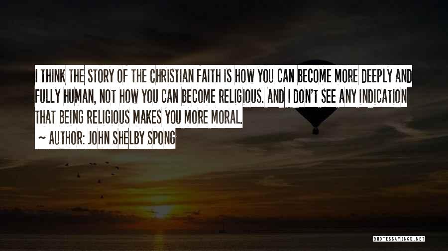 John Shelby Spong Quotes: I Think The Story Of The Christian Faith Is How You Can Become More Deeply And Fully Human, Not How