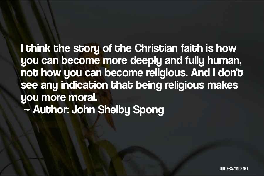 John Shelby Spong Quotes: I Think The Story Of The Christian Faith Is How You Can Become More Deeply And Fully Human, Not How
