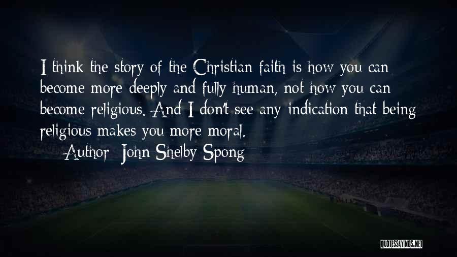 John Shelby Spong Quotes: I Think The Story Of The Christian Faith Is How You Can Become More Deeply And Fully Human, Not How