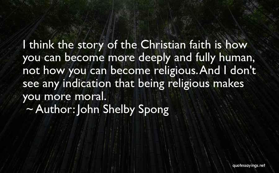 John Shelby Spong Quotes: I Think The Story Of The Christian Faith Is How You Can Become More Deeply And Fully Human, Not How