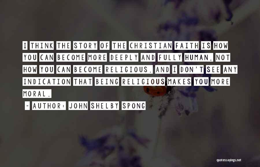John Shelby Spong Quotes: I Think The Story Of The Christian Faith Is How You Can Become More Deeply And Fully Human, Not How