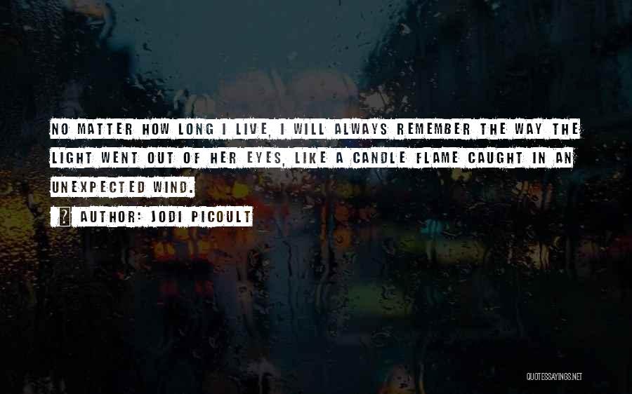 Jodi Picoult Quotes: No Matter How Long I Live, I Will Always Remember The Way The Light Went Out Of Her Eyes, Like