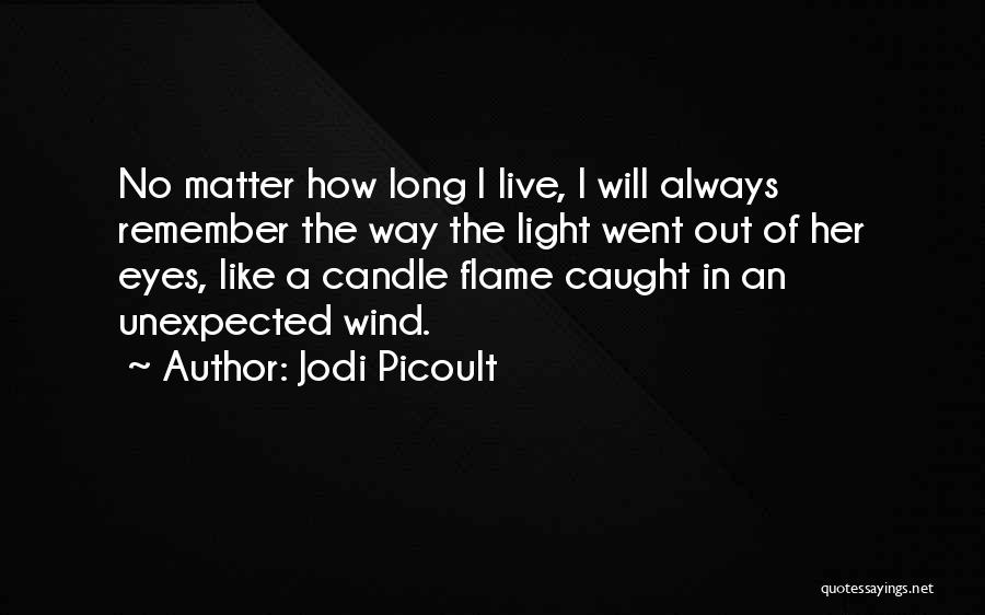 Jodi Picoult Quotes: No Matter How Long I Live, I Will Always Remember The Way The Light Went Out Of Her Eyes, Like