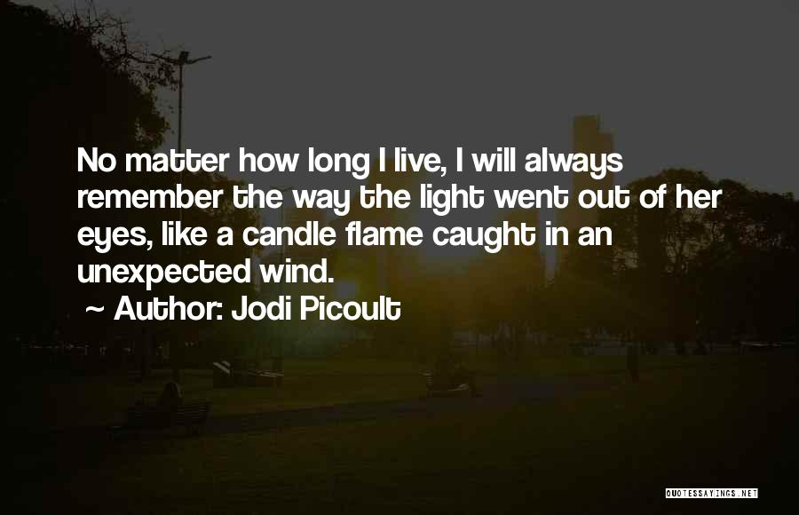 Jodi Picoult Quotes: No Matter How Long I Live, I Will Always Remember The Way The Light Went Out Of Her Eyes, Like