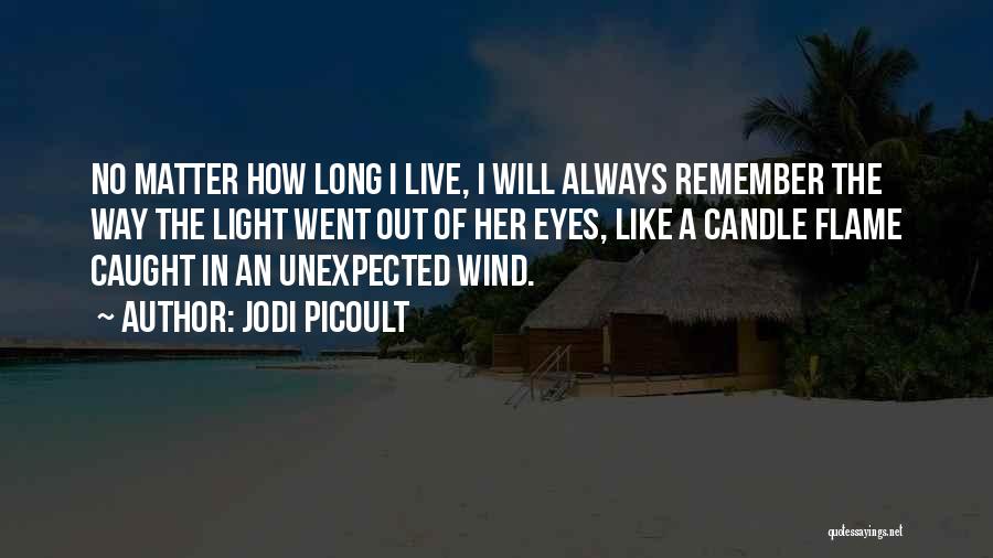 Jodi Picoult Quotes: No Matter How Long I Live, I Will Always Remember The Way The Light Went Out Of Her Eyes, Like