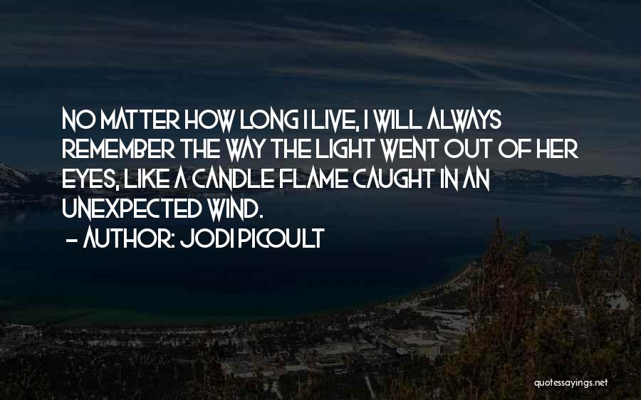 Jodi Picoult Quotes: No Matter How Long I Live, I Will Always Remember The Way The Light Went Out Of Her Eyes, Like