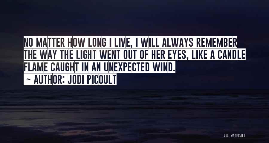 Jodi Picoult Quotes: No Matter How Long I Live, I Will Always Remember The Way The Light Went Out Of Her Eyes, Like