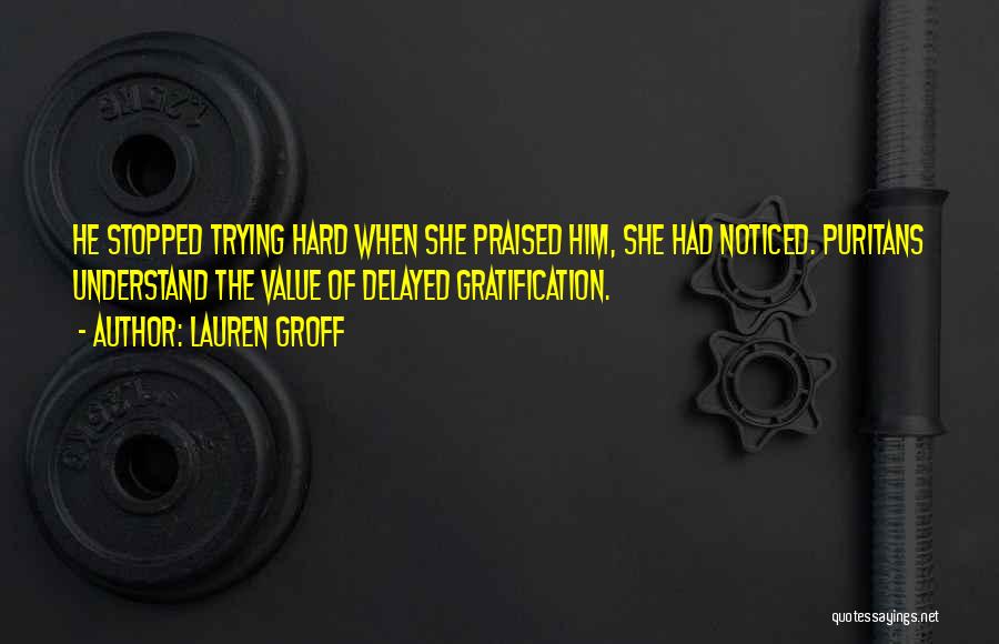 Lauren Groff Quotes: He Stopped Trying Hard When She Praised Him, She Had Noticed. Puritans Understand The Value Of Delayed Gratification.