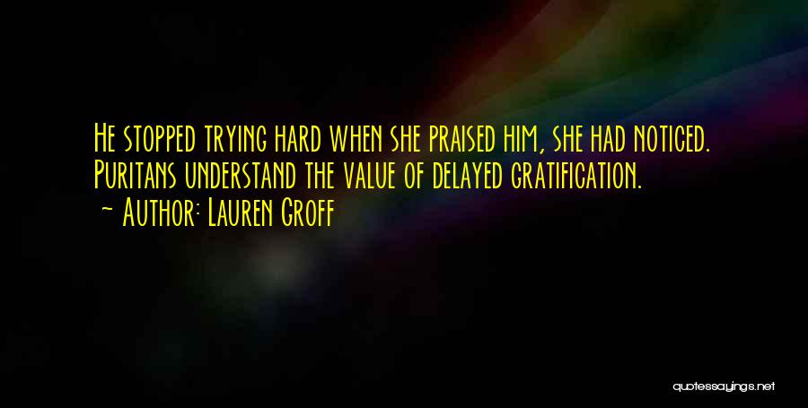 Lauren Groff Quotes: He Stopped Trying Hard When She Praised Him, She Had Noticed. Puritans Understand The Value Of Delayed Gratification.