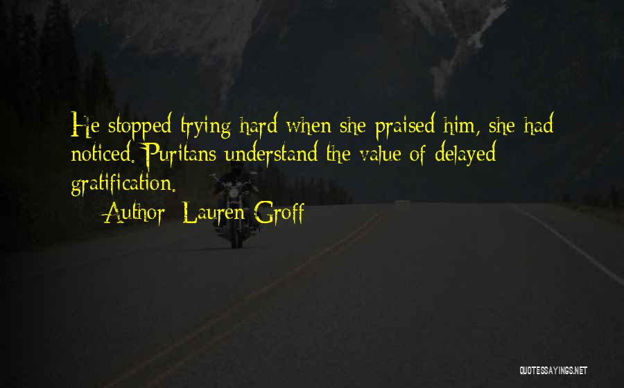 Lauren Groff Quotes: He Stopped Trying Hard When She Praised Him, She Had Noticed. Puritans Understand The Value Of Delayed Gratification.