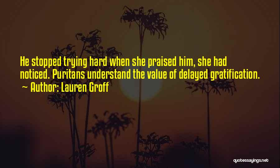Lauren Groff Quotes: He Stopped Trying Hard When She Praised Him, She Had Noticed. Puritans Understand The Value Of Delayed Gratification.