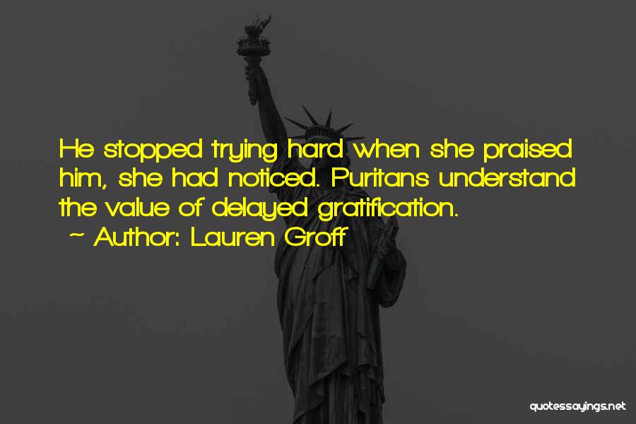 Lauren Groff Quotes: He Stopped Trying Hard When She Praised Him, She Had Noticed. Puritans Understand The Value Of Delayed Gratification.