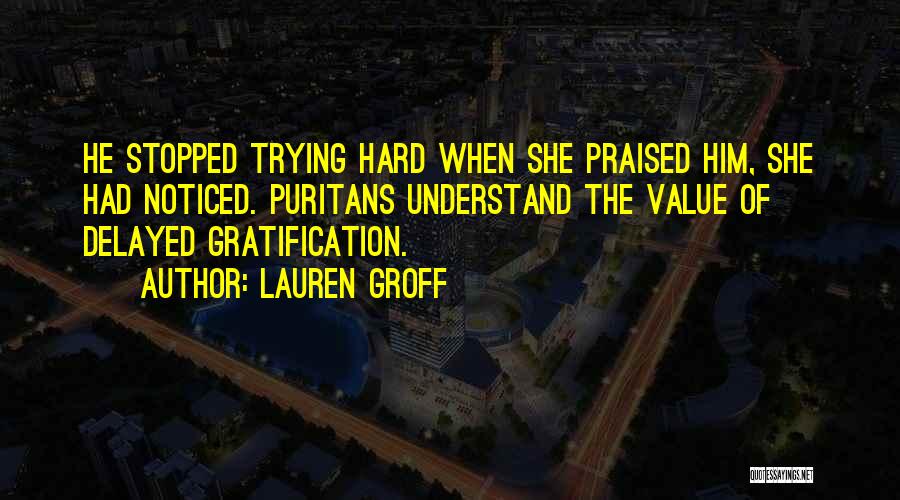 Lauren Groff Quotes: He Stopped Trying Hard When She Praised Him, She Had Noticed. Puritans Understand The Value Of Delayed Gratification.