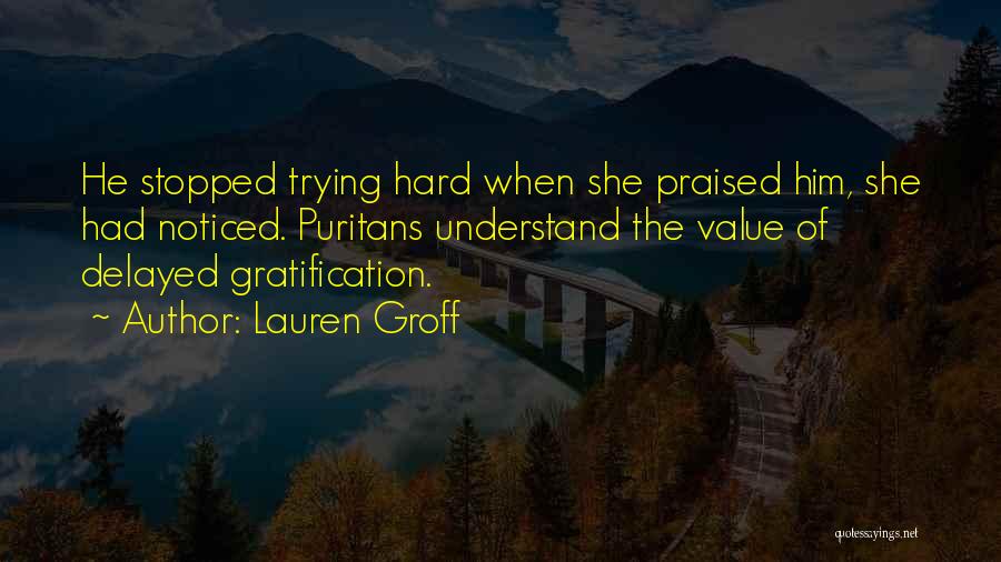 Lauren Groff Quotes: He Stopped Trying Hard When She Praised Him, She Had Noticed. Puritans Understand The Value Of Delayed Gratification.