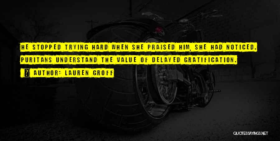 Lauren Groff Quotes: He Stopped Trying Hard When She Praised Him, She Had Noticed. Puritans Understand The Value Of Delayed Gratification.