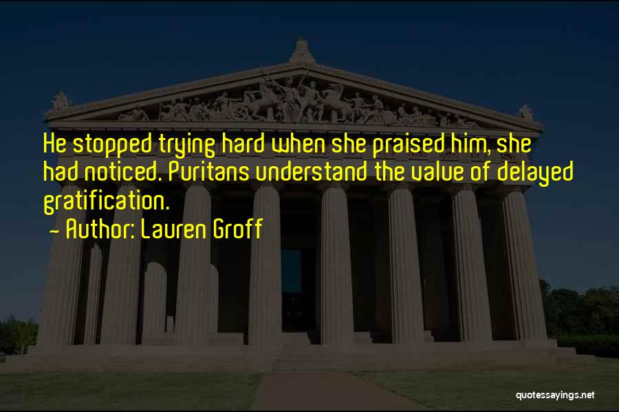 Lauren Groff Quotes: He Stopped Trying Hard When She Praised Him, She Had Noticed. Puritans Understand The Value Of Delayed Gratification.