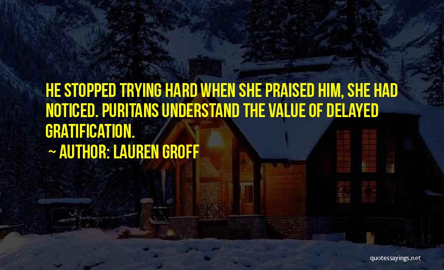 Lauren Groff Quotes: He Stopped Trying Hard When She Praised Him, She Had Noticed. Puritans Understand The Value Of Delayed Gratification.