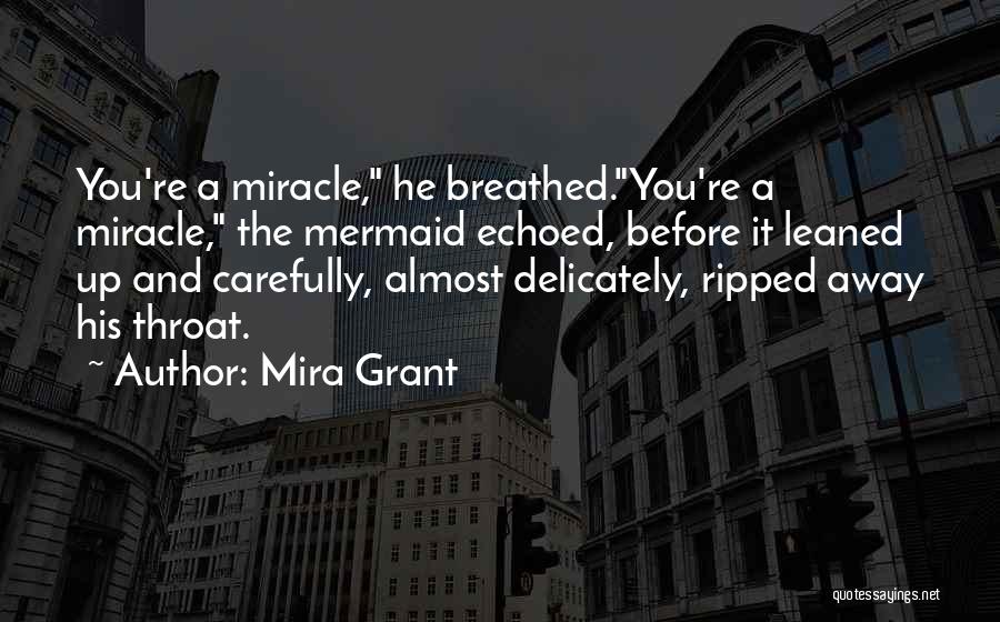 Mira Grant Quotes: You're A Miracle, He Breathed.you're A Miracle, The Mermaid Echoed, Before It Leaned Up And Carefully, Almost Delicately, Ripped Away