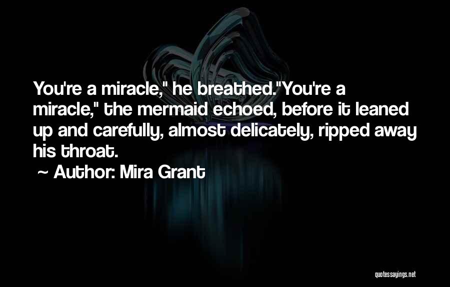 Mira Grant Quotes: You're A Miracle, He Breathed.you're A Miracle, The Mermaid Echoed, Before It Leaned Up And Carefully, Almost Delicately, Ripped Away