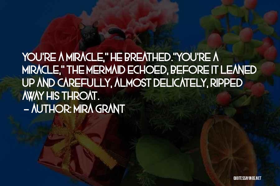 Mira Grant Quotes: You're A Miracle, He Breathed.you're A Miracle, The Mermaid Echoed, Before It Leaned Up And Carefully, Almost Delicately, Ripped Away