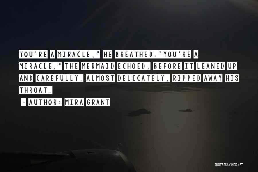 Mira Grant Quotes: You're A Miracle, He Breathed.you're A Miracle, The Mermaid Echoed, Before It Leaned Up And Carefully, Almost Delicately, Ripped Away