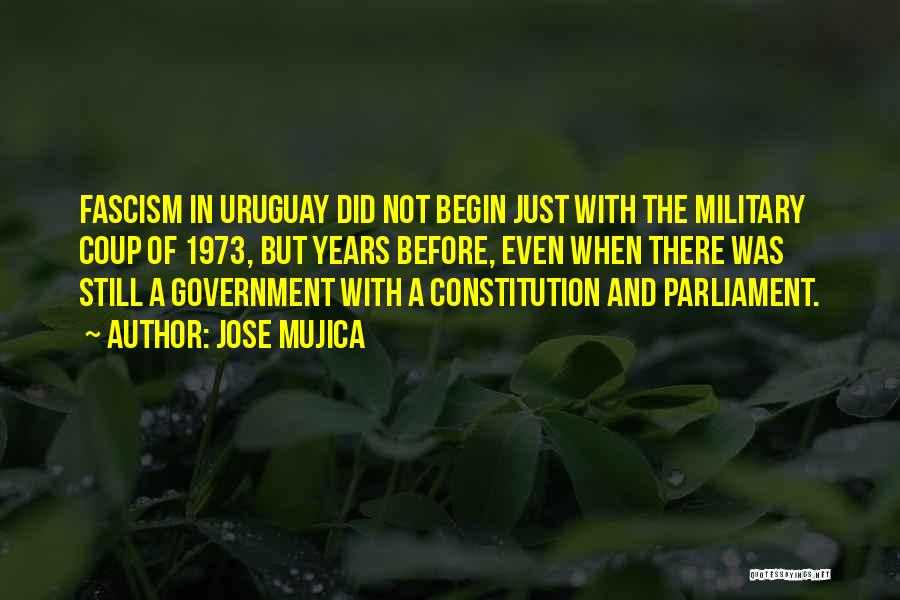 Jose Mujica Quotes: Fascism In Uruguay Did Not Begin Just With The Military Coup Of 1973, But Years Before, Even When There Was